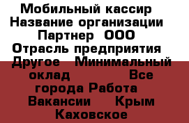 Мобильный кассир › Название организации ­ Партнер, ООО › Отрасль предприятия ­ Другое › Минимальный оклад ­ 40 000 - Все города Работа » Вакансии   . Крым,Каховское